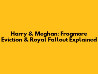 Harry & Meghan: Frogmore Eviction & Royal Fallout Explained