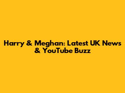 Harry & Meghan: Latest UK News & YouTube Buzz