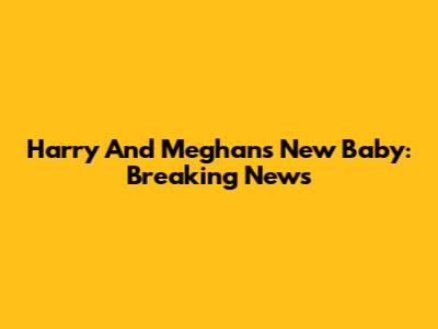 Harry And Meghan's New Baby: Breaking News