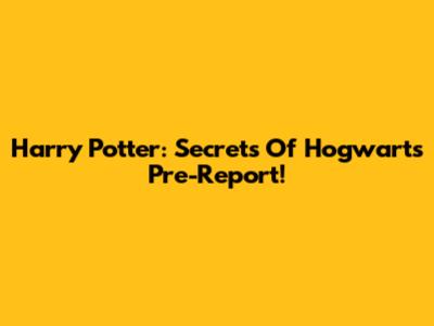 Harry Potter: Secrets Of Hogwarts Pre-Report!