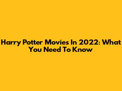 Harry Potter Movies In 2022: What You Need To Know