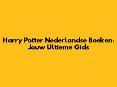 Harry Potter Nederlandse Boeken: Jouw Ultieme Gids