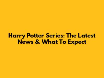 Harry Potter Series: The Latest News & What To Expect