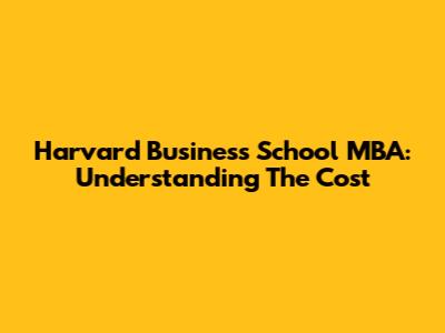 Harvard Business School MBA: Understanding The Cost