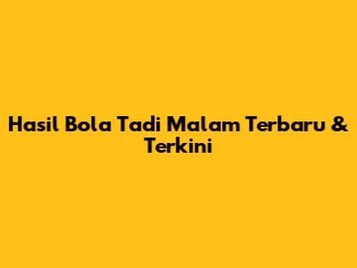 Hasil Bola Tadi Malam Terbaru & Terkini
