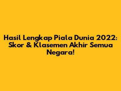 Hasil Lengkap Piala Dunia 2022: Skor & Klasemen Akhir Semua Negara!