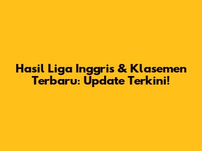 Hasil Liga Inggris & Klasemen Terbaru: Update Terkini!