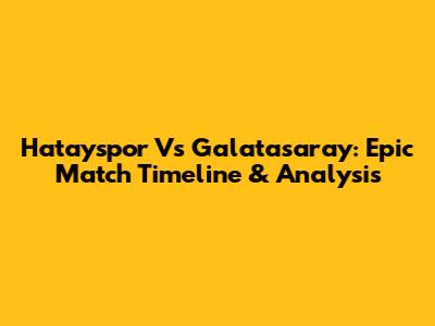 Hatayspor Vs Galatasaray: Epic Match Timeline & Analysis