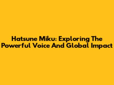 Hatsune Miku: Exploring The Powerful Voice And Global Impact