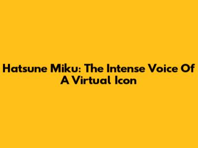 Hatsune Miku: The Intense Voice Of A Virtual Icon