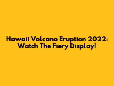 Hawaii Volcano Eruption 2022: Watch The Fiery Display!