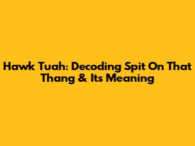 Hawk Tuah: Decoding 'Spit On That Thang' & Its Meaning