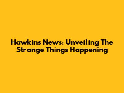 Hawkins News: Unveiling The Strange Things Happening