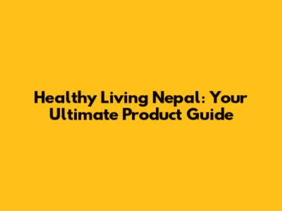 Healthy Living Nepal: Your Ultimate Product Guide