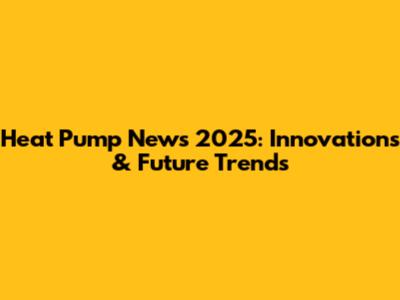 Heat Pump News 2025: Innovations & Future Trends