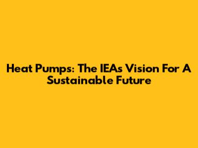Heat Pumps: The IEA's Vision For A Sustainable Future