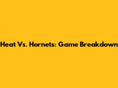 Heat Vs. Hornets: Game Breakdown