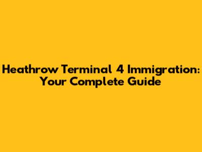 Heathrow Terminal 4 Immigration: Your Complete Guide