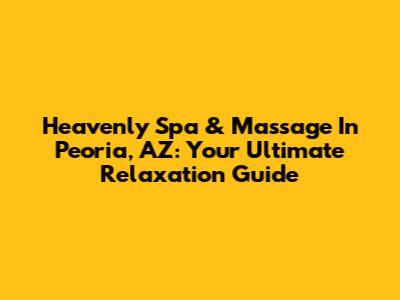 Heavenly Spa & Massage In Peoria, AZ: Your Ultimate Relaxation Guide