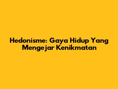 Hedonisme: Gaya Hidup Yang Mengejar Kenikmatan