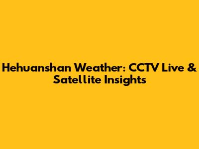 Hehuanshan Weather: CCTV Live & Satellite Insights