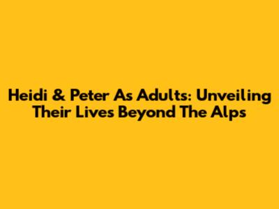 Heidi & Peter As Adults: Unveiling Their Lives Beyond The Alps