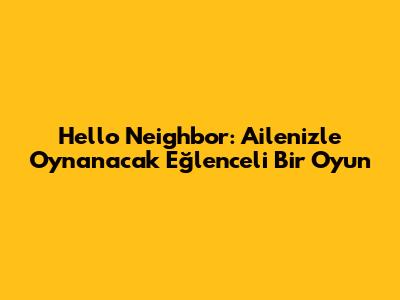 Hello Neighbor: Ailenizle Oynanacak Eğlenceli Bir Oyun
