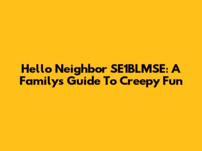 Hello Neighbor SE1BLMSE: A Family's Guide To Creepy Fun