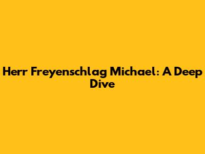 Herr Freyenschlag Michael: A Deep Dive
