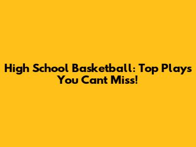 High School Basketball: Top Plays You Can't Miss!