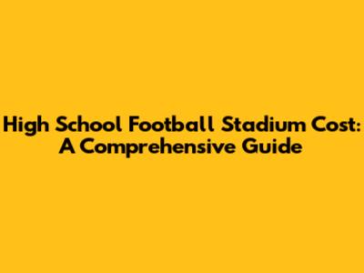 High School Football Stadium Cost: A Comprehensive Guide