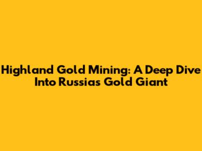 Highland Gold Mining: A Deep Dive Into Russia's Gold Giant