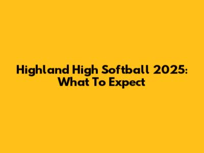 Highland High Softball 2025: What To Expect
