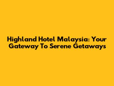 Highland Hotel Malaysia: Your Gateway To Serene Getaways