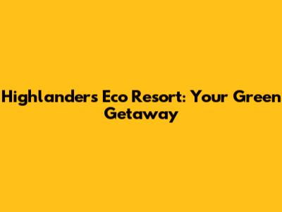 Highlanders Eco Resort: Your Green Getaway