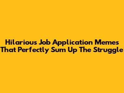 Hilarious Job Application Memes That Perfectly Sum Up The Struggle