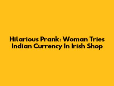 Hilarious Prank: Woman Tries Indian Currency In Irish Shop