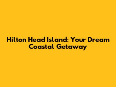 Hilton Head Island: Your Dream Coastal Getaway