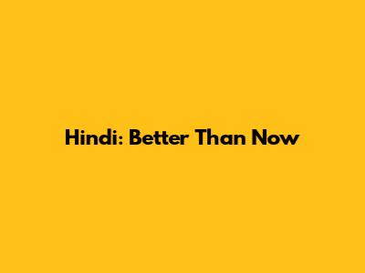 Hindi: Better Than Now