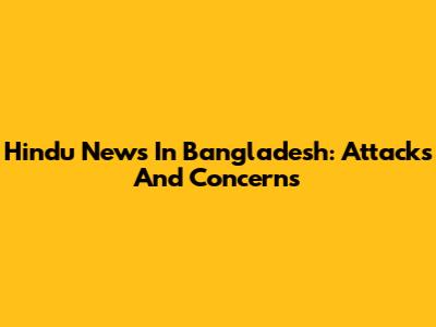 Hindu News In Bangladesh: Attacks And Concerns