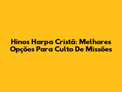 Hinos Harpa Cristã: Melhores Opções Para Culto De Missões