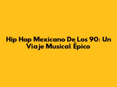 Hip Hop Mexicano De Los 90: Un Viaje Musical Épico