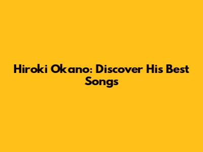 Hiroki Okano: Discover His Best Songs