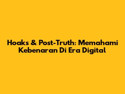 Hoaks & Post-Truth: Memahami Kebenaran Di Era Digital