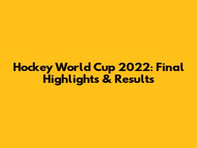 Hockey World Cup 2022: Final Highlights & Results