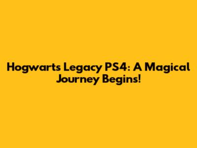 Hogwarts Legacy PS4: A Magical Journey Begins!