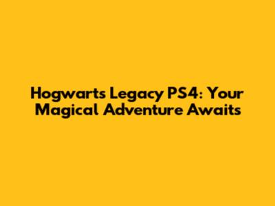 Hogwarts Legacy PS4: Your Magical Adventure Awaits