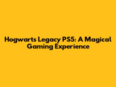 Hogwarts Legacy PS5: A Magical Gaming Experience