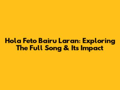 Hola Feto Bairu Laran: Exploring The Full Song & Its Impact
