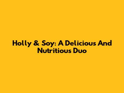 Holly & Soy: A Delicious And Nutritious Duo